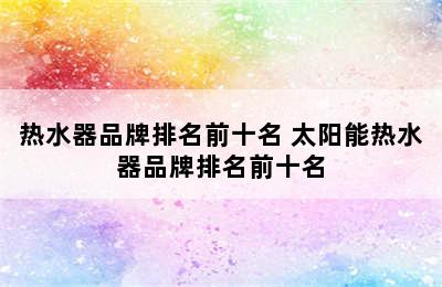 热水器品牌排名前十名 太阳能热水器品牌排名前十名